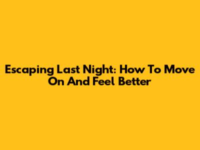 Escaping Last Night: How To Move On And Feel Better
