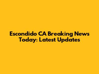 Escondido CA Breaking News Today: Latest Updates