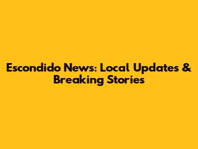 Escondido News: Local Updates & Breaking Stories