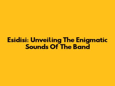 Esidisi: Unveiling The Enigmatic Sounds Of The Band