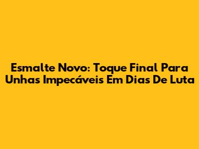 Esmalte Novo: Toque Final Para Unhas Impecáveis Em Dias De Luta
