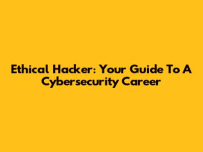 Ethical Hacker: Your Guide To A Cybersecurity Career