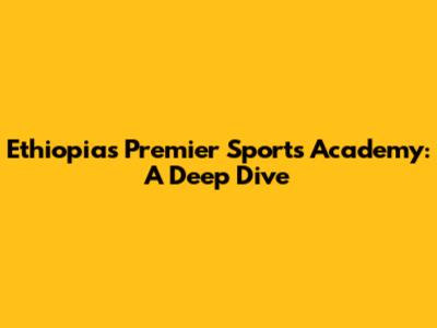 Ethiopia's Premier Sports Academy: A Deep Dive