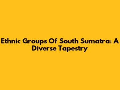Ethnic Groups Of South Sumatra: A Diverse Tapestry