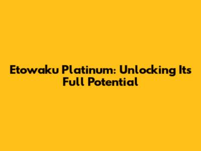 Etowaku Platinum: Unlocking Its Full Potential