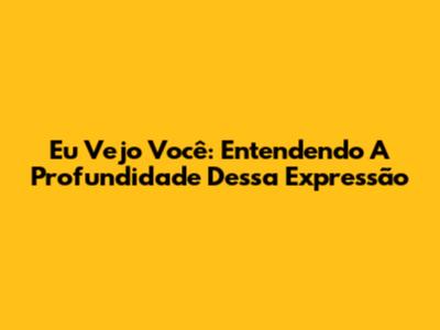 Eu Vejo Você: Entendendo A Profundidade Dessa Expressão