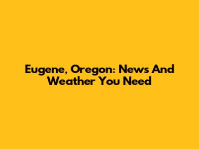Eugene, Oregon: News And Weather You Need