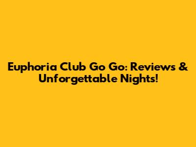 Euphoria Club Go Go: Reviews & Unforgettable Nights!