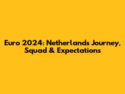 Euro 2024: Netherlands' Journey, Squad & Expectations