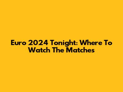 Euro 2024 Tonight: Where To Watch The Matches