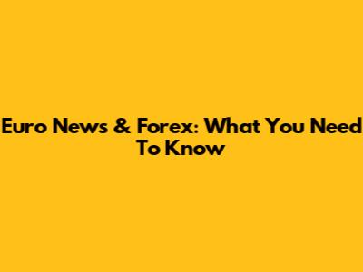 Euro News & Forex: What You Need To Know