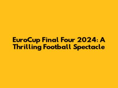 EuroCup Final Four 2024: A Thrilling Football Spectacle