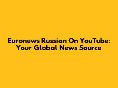 Euronews Russian On YouTube: Your Global News Source