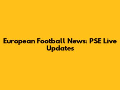 European Football News: PSE Live Updates