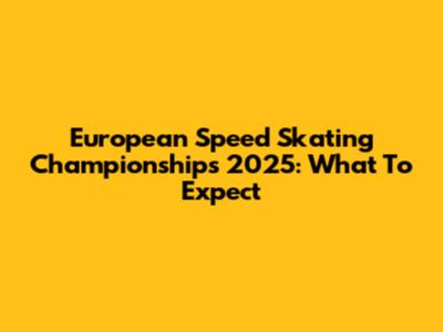 European Speed Skating Championships 2025: What To Expect