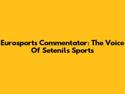 Eurosport's Commentator: The Voice Of Setenil's Sports