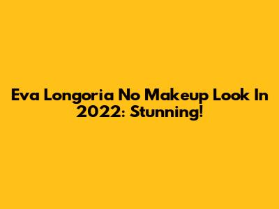 Eva Longoria No Makeup Look In 2022: Stunning!