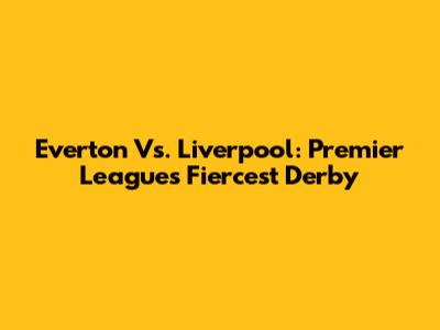 Everton Vs. Liverpool: Premier League's Fiercest Derby