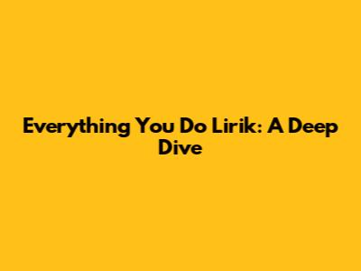 Everything You Do Lirik: A Deep Dive