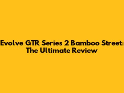 Evolve GTR Series 2 Bamboo Street: The Ultimate Review