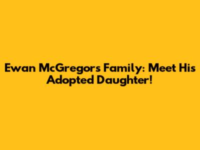 Ewan McGregor's Family: Meet His Adopted Daughter!