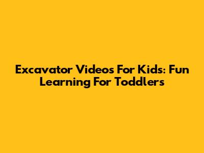 Excavator Videos For Kids: Fun Learning For Toddlers