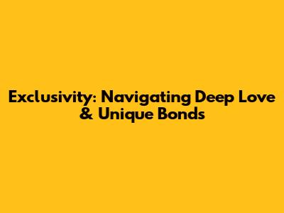 Exclusivity: Navigating Deep Love & Unique Bonds