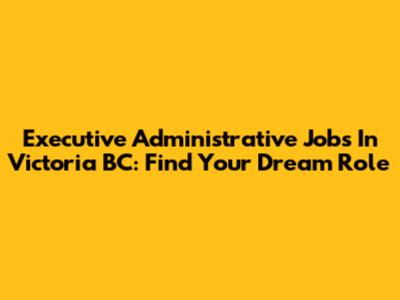 Executive Administrative Jobs In Victoria BC: Find Your Dream Role