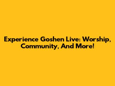 Experience Goshen Live: Worship, Community, And More!