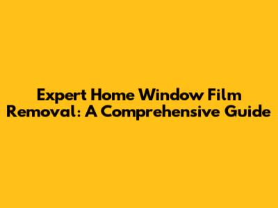 Expert Home Window Film Removal: A Comprehensive Guide
