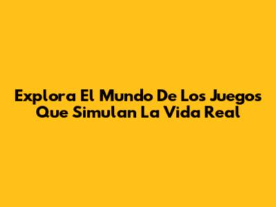 Explora El Mundo De Los Juegos Que Simulan La Vida Real