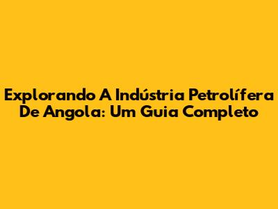 Explorando A Indústria Petrolífera De Angola: Um Guia Completo