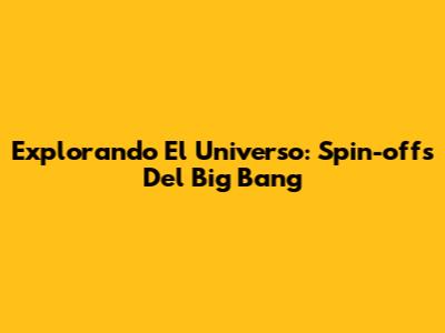 Explorando El Universo: Spin-offs Del Big Bang