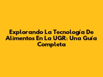 Explorando La Tecnología De Alimentos En La UGR: Una Guía Completa
