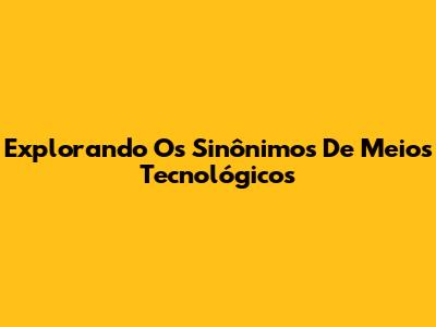 Explorando Os Sinônimos De Meios Tecnológicos