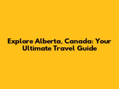 Explore Alberta, Canada: Your Ultimate Travel Guide