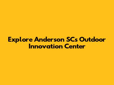 Explore Anderson SC's Outdoor Innovation Center