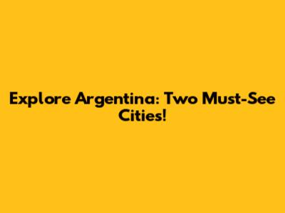 Explore Argentina: Two Must-See Cities!