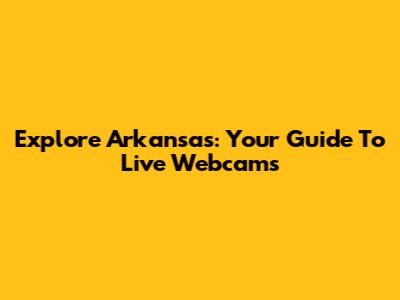 Explore Arkansas: Your Guide To Live Webcams