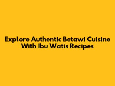 Explore Authentic Betawi Cuisine With Ibu Wati's Recipes