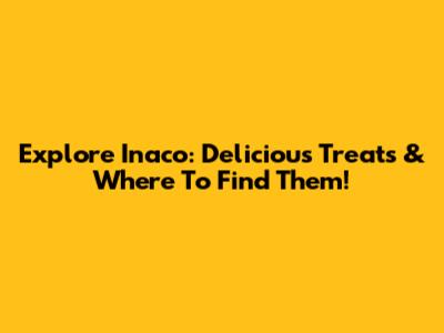 Explore Inaco: Delicious Treats & Where To Find Them!