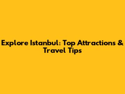 Explore Istanbul: Top Attractions & Travel Tips