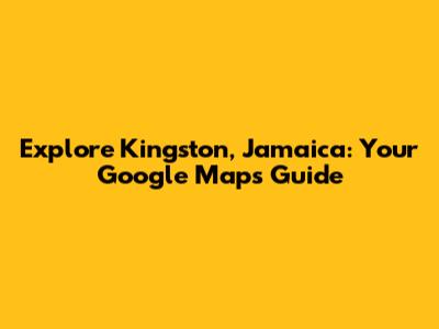 Explore Kingston, Jamaica: Your Google Maps Guide