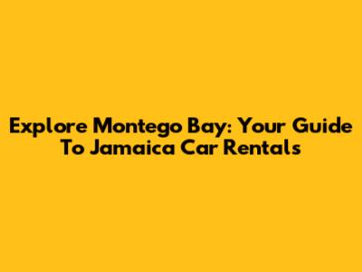 Explore Montego Bay: Your Guide To Jamaica Car Rentals