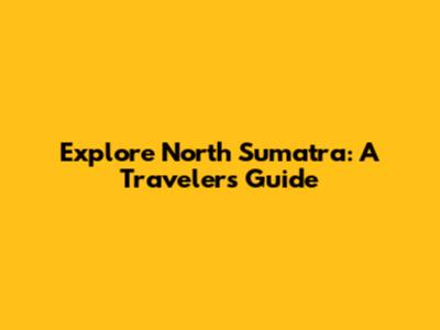 Explore North Sumatra: A Traveler's Guide
