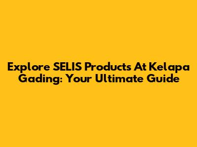 Explore SELIS Products At Kelapa Gading: Your Ultimate Guide