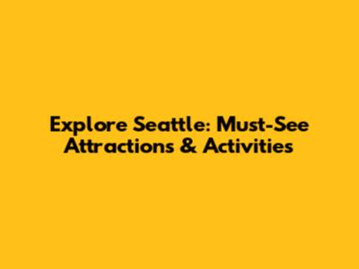 Explore Seattle: Must-See Attractions & Activities