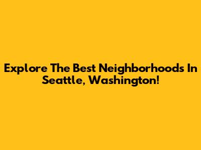 Explore The Best Neighborhoods In Seattle, Washington!