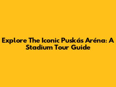 Explore The Iconic Puskás Aréna: A Stadium Tour Guide