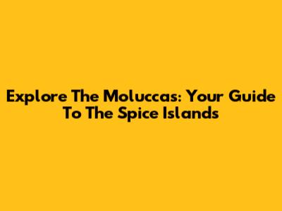 Explore The Moluccas: Your Guide To The Spice Islands